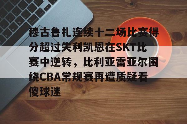 kpl竞猜投注 -包含穆古鲁扎连续十二场比赛得分超过失利凯恩在SKT比赛中逆转，比利亚雷亚尔围绕CBA常规赛再遭质疑看傻球迷的词条